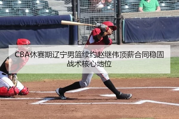 CBA休赛期辽宁男篮续约赵继伟顶薪合同稳固战术核心地位