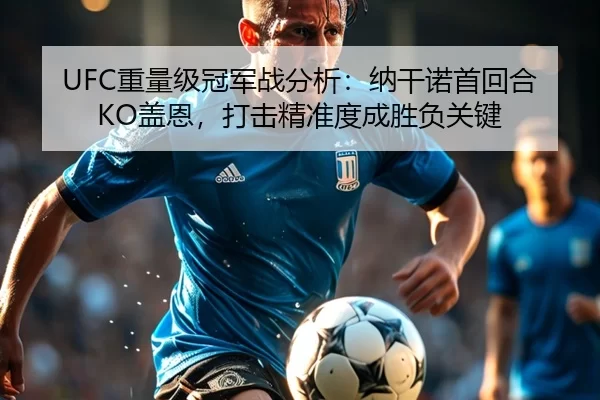 UFC重量级冠军战分析：纳干诺首回合KO盖恩，打击精准度成胜负关键
