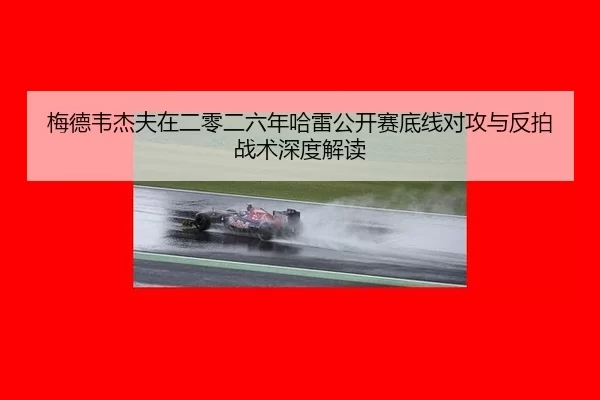 梅德韦杰夫在二零二六年哈雷公开赛底线对攻与反拍战术深度解读