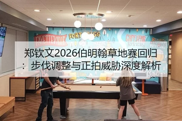 郑钦文2026伯明翰草地赛回归：步伐调整与正拍威胁深度解析