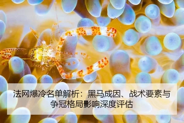 法网爆冷名单解析：黑马成因、战术要素与争冠格局影响深度评估