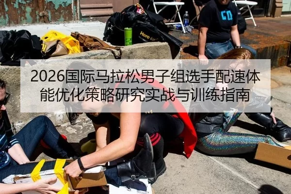 2026国际马拉松男子组选手配速体能优化策略研究实战与训练指南