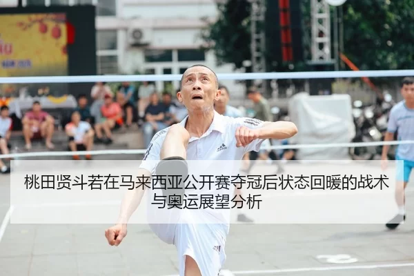 桃田贤斗若在马来西亚公开赛夺冠后状态回暖的战术与奥运展望分析