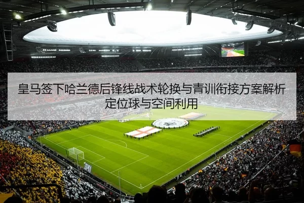 皇马签下哈兰德后锋线战术轮换与青训衔接方案解析定位球与空间利用