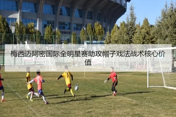 梅西迈阿密国际全明星赛助攻帽子戏法战术核心价值